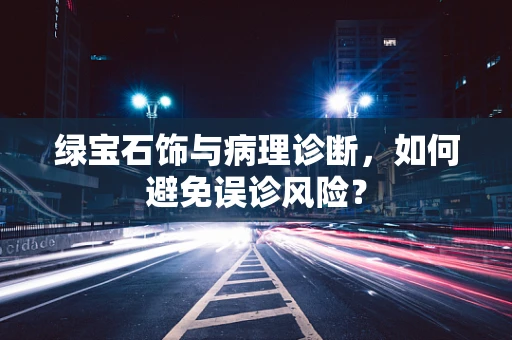 绿宝石饰与病理诊断，如何避免误诊风险？
