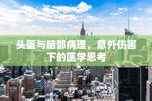 头盔与脑部病理，意外伤害下的医学思考