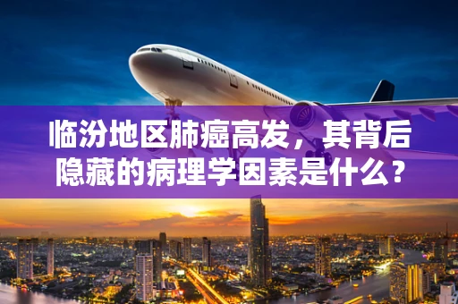 临汾地区肺癌高发，其背后隐藏的病理学因素是什么？