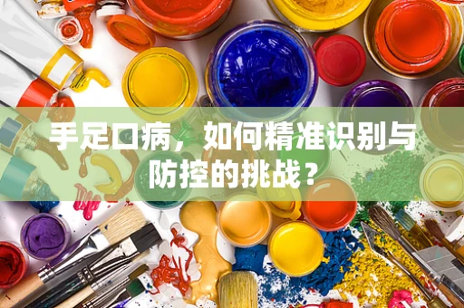 手足口病，如何精准识别与防控的挑战？