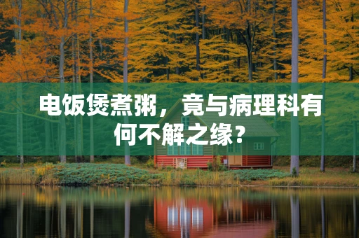 电饭煲煮粥，竟与病理科有何不解之缘？