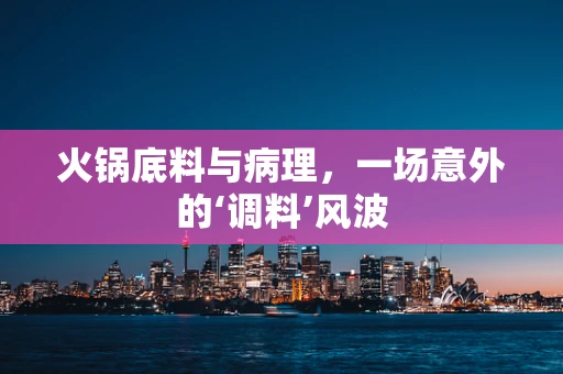 火锅底料与病理，一场意外的‘调料’风波