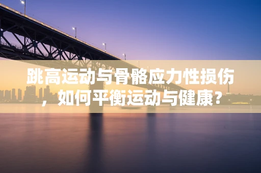 跳高运动与骨骼应力性损伤，如何平衡运动与健康？