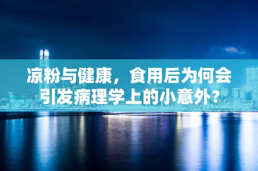 凉粉与健康，食用后为何会引发病理学上的小意外？