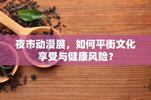 夜市动漫展，如何平衡文化享受与健康风险？
