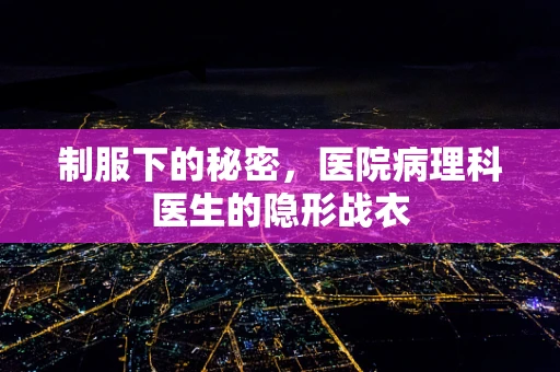 制服下的秘密，医院病理科医生的隐形战衣