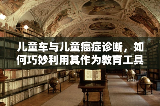 儿童车与儿童癌症诊断，如何巧妙利用其作为教育工具？