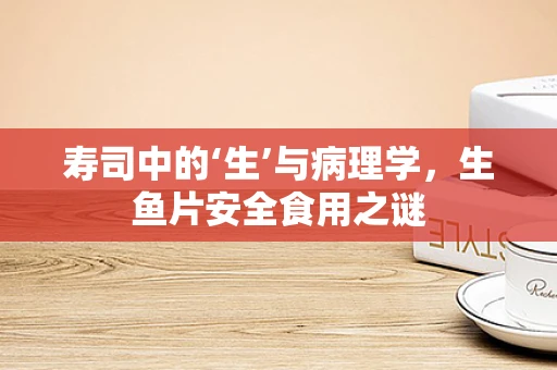 寿司中的‘生’与病理学，生鱼片安全食用之谜