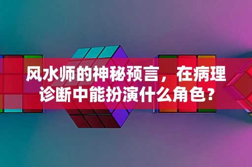 风水师的神秘预言，在病理诊断中能扮演什么角色？