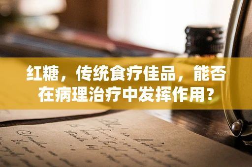 红糖，传统食疗佳品，能否在病理治疗中发挥作用？
