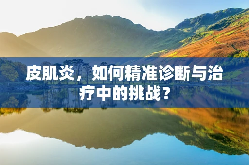 皮肌炎，如何精准诊断与治疗中的挑战？
