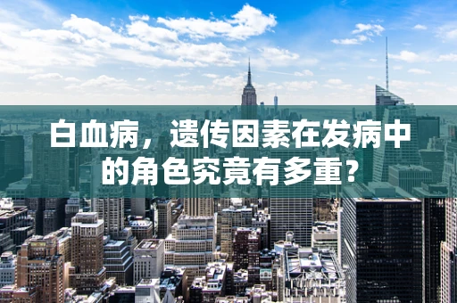 白血病，遗传因素在发病中的角色究竟有多重？