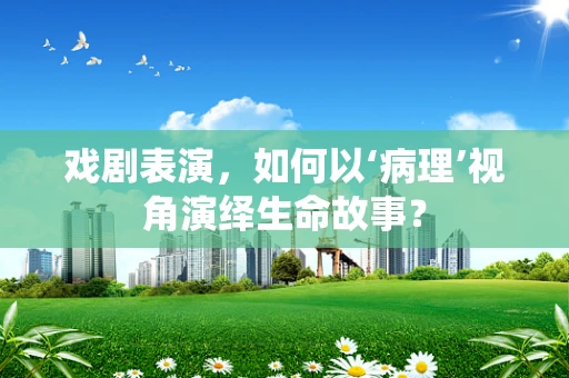 戏剧表演，如何以‘病理’视角演绎生命故事？