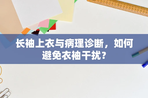 长袖上衣与病理诊断，如何避免衣袖干扰？