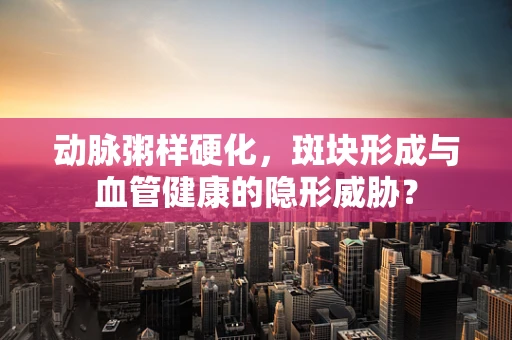 动脉粥样硬化，斑块形成与血管健康的隐形威胁？