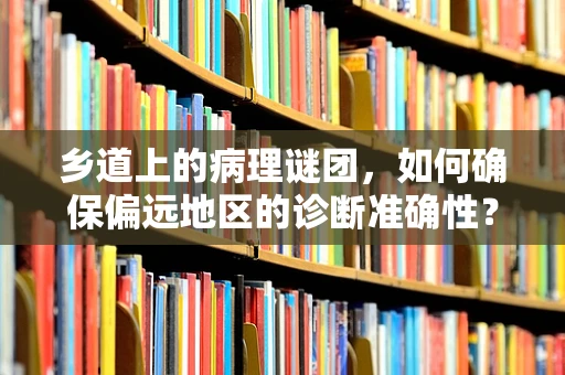 乡道上的病理谜团，如何确保偏远地区的诊断准确性？
