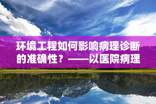 环境工程如何影响病理诊断的准确性？——以医院病理科为例