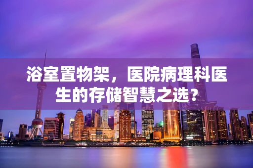 浴室置物架，医院病理科医生的存储智慧之选？