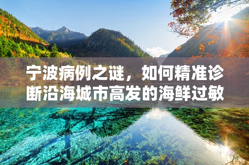 宁波病例之谜，如何精准诊断沿海城市高发的海鲜过敏相关病理？