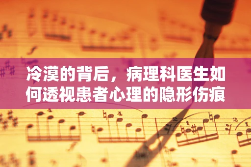 冷漠的背后，病理科医生如何透视患者心理的隐形伤痕？
