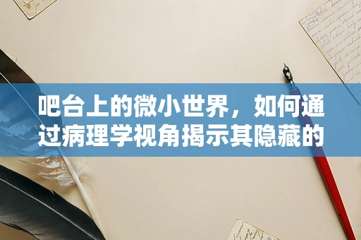 吧台上的微小世界，如何通过病理学视角揭示其隐藏的秘密？