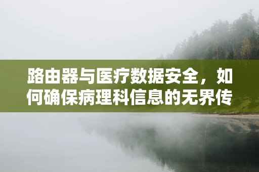 路由器与医疗数据安全，如何确保病理科信息的无界传输与安全防护？