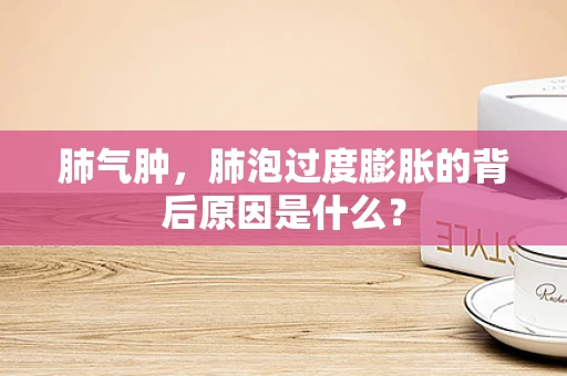肺气肿，肺泡过度膨胀的背后原因是什么？