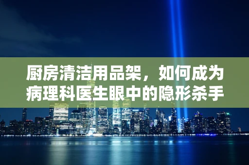 厨房清洁用品架，如何成为病理科医生眼中的隐形杀手？