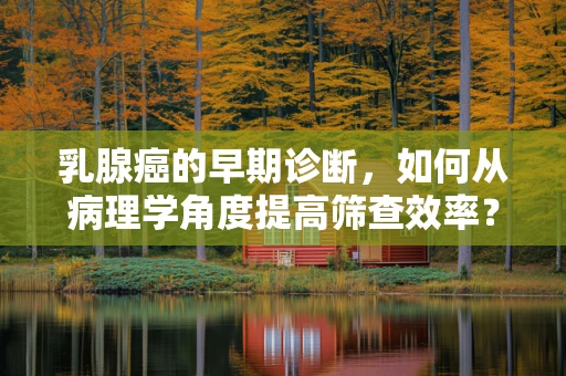 乳腺癌的早期诊断，如何从病理学角度提高筛查效率？