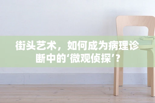 街头艺术，如何成为病理诊断中的‘微观侦探’？