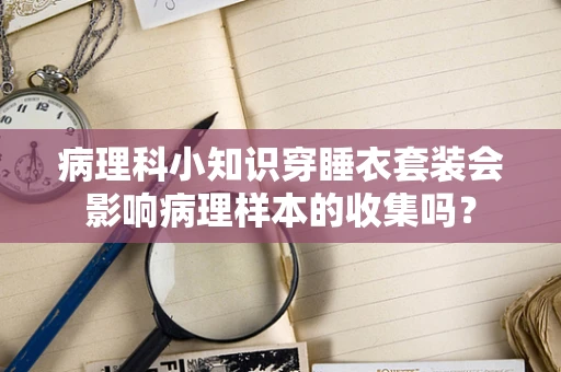 病理科小知识穿睡衣套装会影响病理样本的收集吗？