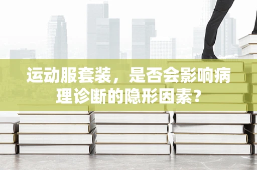 运动服套装，是否会影响病理诊断的隐形因素？