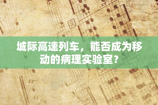 城际高速列车，能否成为移动的病理实验室？