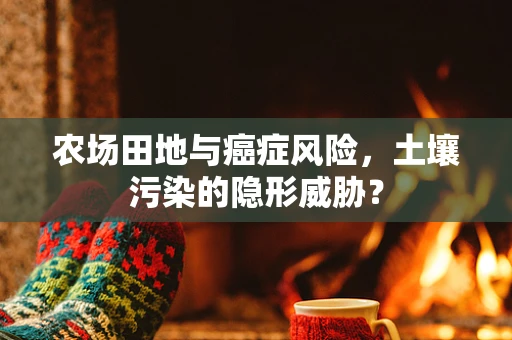 农场田地与癌症风险，土壤污染的隐形威胁？