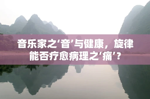 音乐家之‘音’与健康，旋律能否疗愈病理之‘痛’？