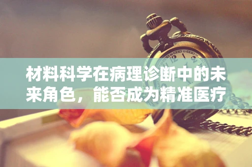 材料科学在病理诊断中的未来角色，能否成为精准医疗的‘隐形冠军’？