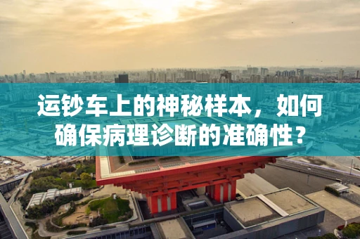 运钞车上的神秘样本，如何确保病理诊断的准确性？