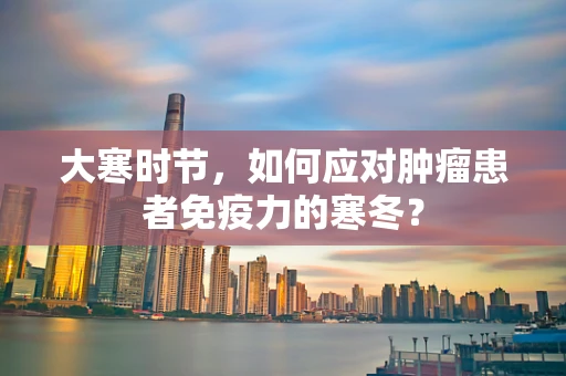 大寒时节，如何应对肿瘤患者免疫力的寒冬？