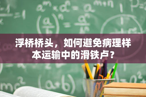 浮桥桥头，如何避免病理样本运输中的滑铁卢？