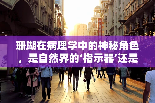 珊瑚在病理学中的神秘角色，是自然界的‘指示器’还是疾病的‘隐形推手’？