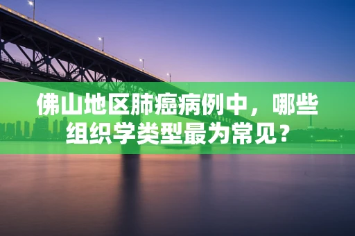 佛山地区肺癌病例中，哪些组织学类型最为常见？