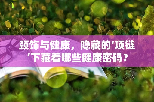 颈饰与健康，隐藏的‘项链’下藏着哪些健康密码？