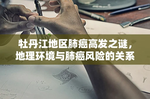 牡丹江地区肺癌高发之谜，地理环境与肺癌风险的关系探析