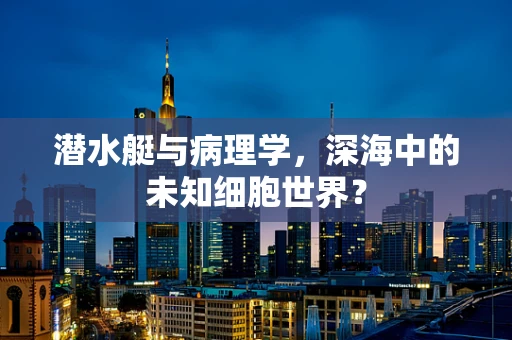 潜水艇与病理学，深海中的未知细胞世界？