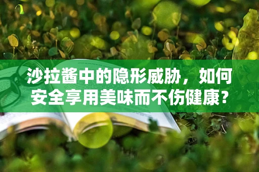 沙拉酱中的隐形威胁，如何安全享用美味而不伤健康？