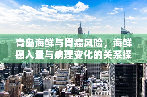 青岛海鲜与胃癌风险，海鲜摄入量与病理变化的关系探究
