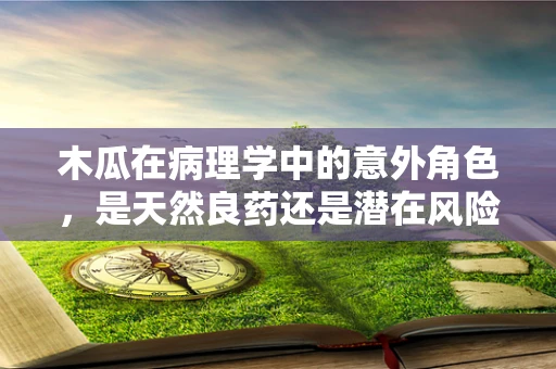 木瓜在病理学中的意外角色，是天然良药还是潜在风险？