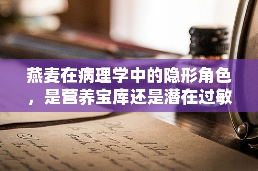 燕麦在病理学中的隐形角色，是营养宝库还是潜在过敏源？