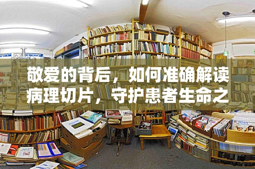 敬爱的背后，如何准确解读病理切片，守护患者生命之舟？