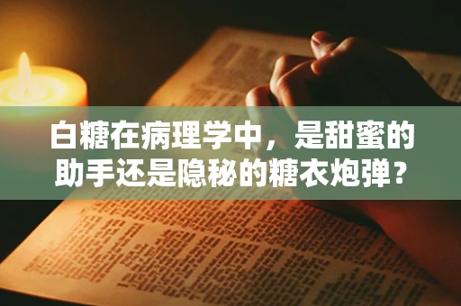 白糖在病理学中，是甜蜜的助手还是隐秘的糖衣炮弹？